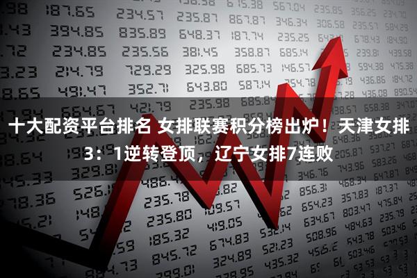 十大配资平台排名 女排联赛积分榜出炉！天津女排3：1逆转登顶，辽宁女排7连败