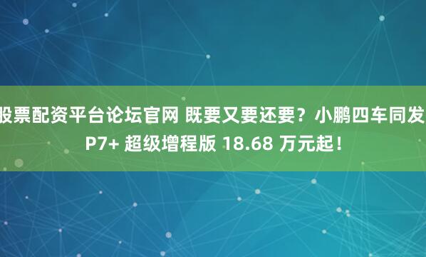 股票配资平台论坛官网 既要又要还要?小鹏四车同发,P7+ 超级增程版 18.68 万元起!