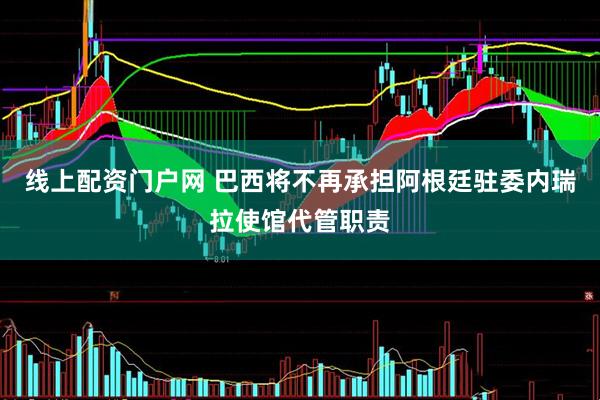 线上配资门户网 巴西将不再承担阿根廷驻委内瑞拉使馆代管职责